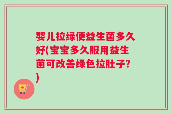 婴儿拉绿便益生菌多久好(宝宝多久服用益生菌可改善绿色拉肚子？)