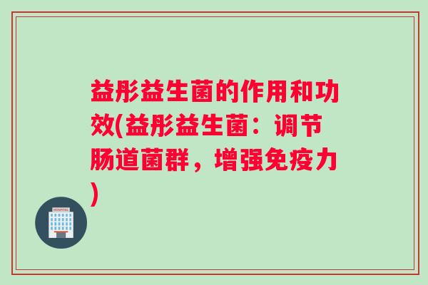 益彤益生菌的作用和功效(益彤益生菌：调节肠道菌群，增强免疫力)