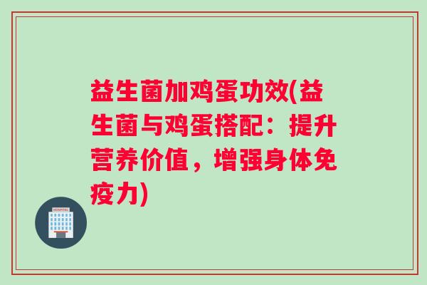 益生菌加鸡蛋功效(益生菌与鸡蛋搭配：提升营养价值，增强身体免疫力)