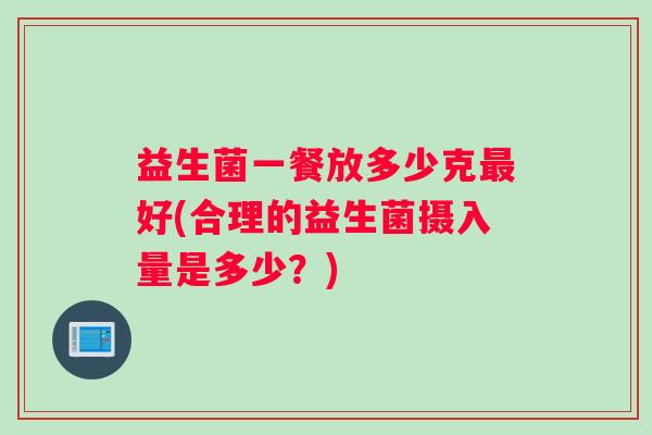 益生菌一餐放多少克最好(合理的益生菌摄入量是多少？)