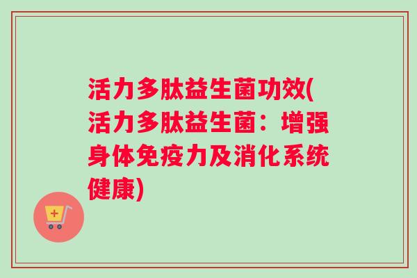 活力多肽益生菌功效(活力多肽益生菌：增强身体免疫力及消化系统健康)