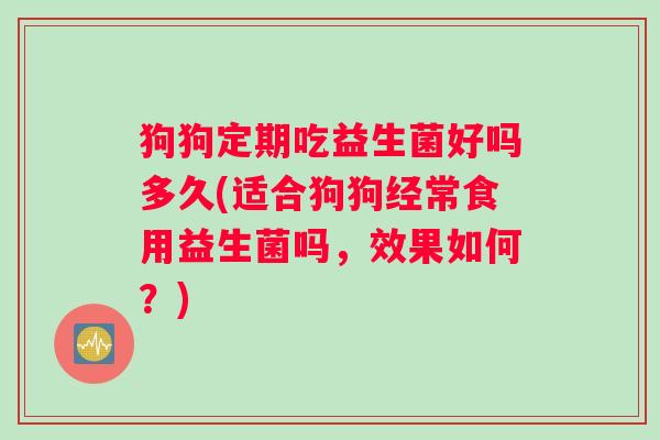 狗狗定期吃益生菌好吗多久(适合狗狗经常食用益生菌吗，效果如何？)