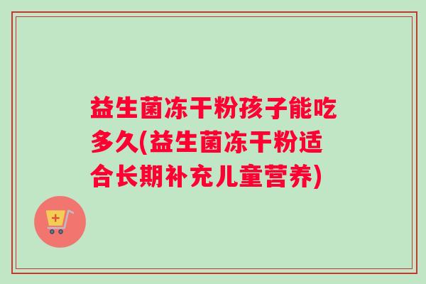 益生菌冻干粉孩子能吃多久(益生菌冻干粉适合长期补充儿童营养)