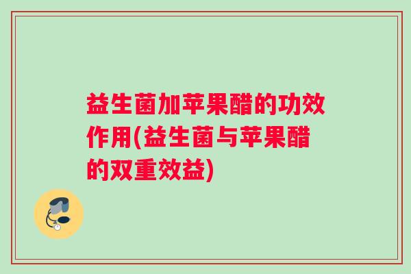 益生菌加苹果醋的功效作用(益生菌与苹果醋的双重效益)