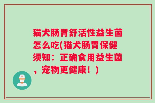 猫犬肠胃舒活性益生菌怎么吃(猫犬肠胃保健须知：正确食用益生菌，宠物更健康！)