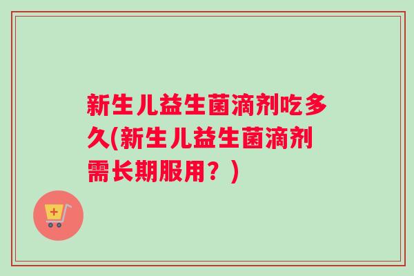 新生儿益生菌滴剂吃多久(新生儿益生菌滴剂需长期服用？)