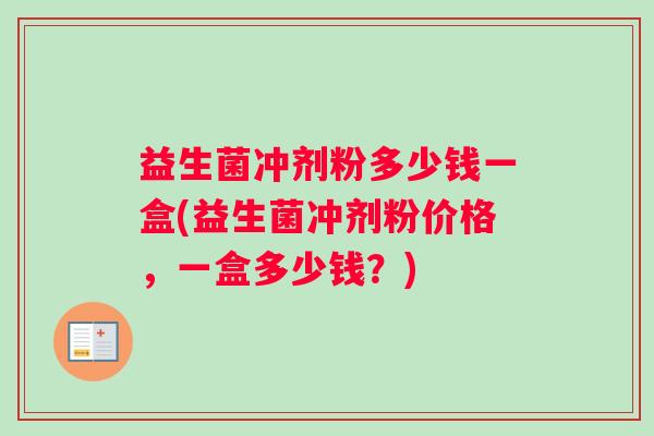 益生菌冲剂粉多少钱一盒(益生菌冲剂粉价格，一盒多少钱？)