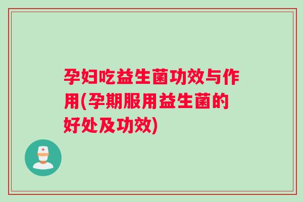 孕妇吃益生菌功效与作用(孕期服用益生菌的好处及功效)