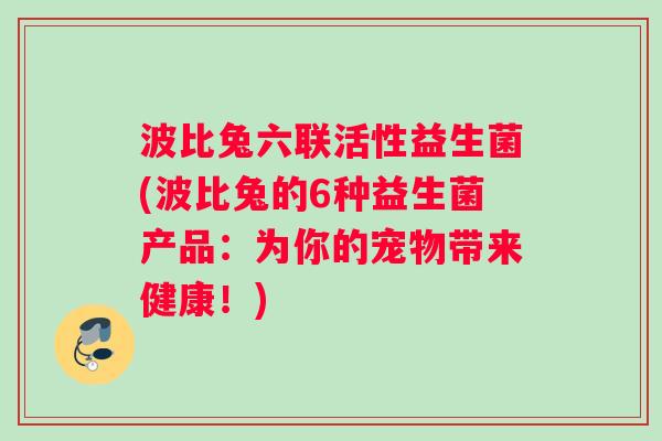 波比兔六联活性益生菌(波比兔的6种益生菌产品：为你的宠物带来健康！)