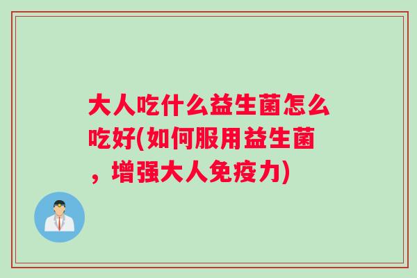 大人吃什么益生菌怎么吃好(如何服用益生菌，增强大人免疫力)