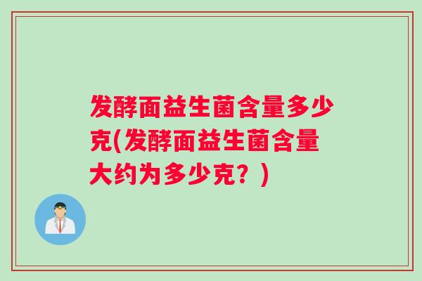 发酵面益生菌含量多少克(发酵面益生菌含量大约为多少克？)