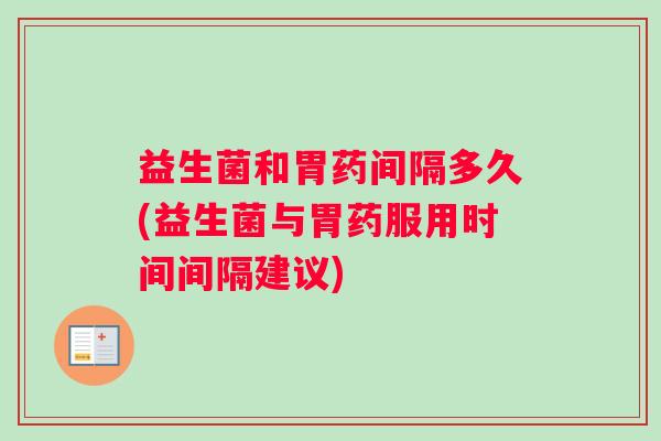 益生菌和胃药间隔多久(益生菌与胃药服用时间间隔建议)