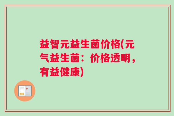 益智元益生菌价格(元气益生菌：价格透明，有益健康)