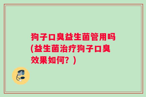 狗子口臭益生菌管用吗(益生菌治疗狗子口臭效果如何？)