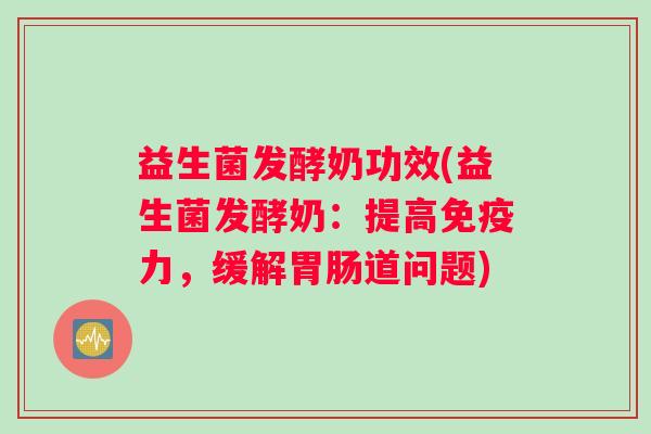 益生菌发酵奶功效(益生菌发酵奶：提高免疫力，缓解胃肠道问题)