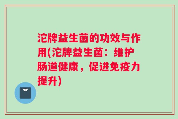 沱牌益生菌的功效与作用(沱牌益生菌：维护肠道健康，促进免疫力提升)
