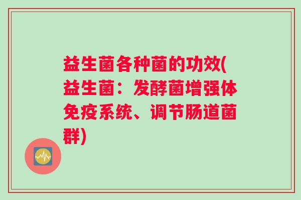 益生菌各种菌的功效(益生菌：发酵菌增强体免疫系统、调节肠道菌群)
