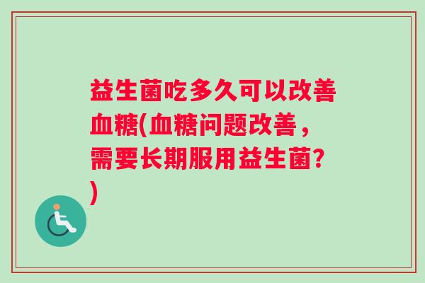 益生菌吃多久可以改善血糖(血糖问题改善，需要长期服用益生菌？)