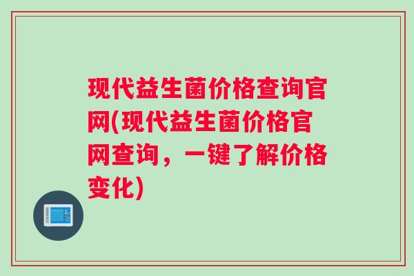 现代益生菌价格查询官网(现代益生菌价格官网查询，一键了解价格变化)