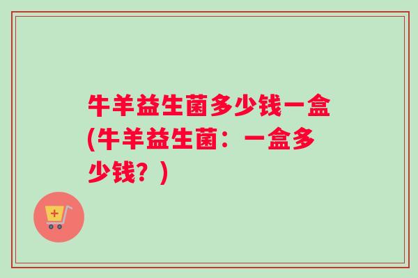 牛羊益生菌多少钱一盒(牛羊益生菌：一盒多少钱？)