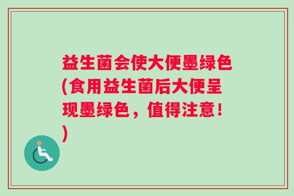 益生菌会使大便墨绿色(食用益生菌后大便呈现墨绿色，值得注意！)