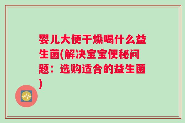 婴儿大便干燥喝什么益生菌(解决宝宝便秘问题：选购适合的益生菌)