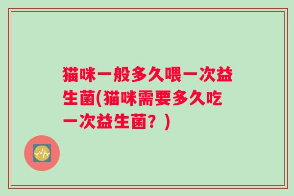猫咪一般多久喂一次益生菌(猫咪需要多久吃一次益生菌？)