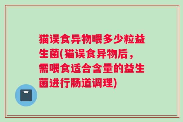 猫误食异物喂多少粒益生菌(猫误食异物后，需喂食适合含量的益生菌进行肠道调理)