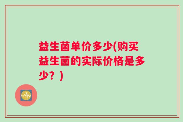 益生菌单价多少(购买益生菌的实际价格是多少？)
