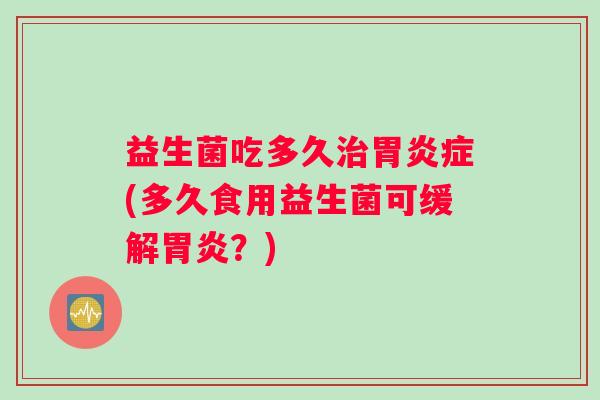 益生菌吃多久治胃炎症(多久食用益生菌可缓解胃炎？)