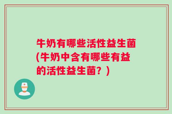 牛奶有哪些活性益生菌(牛奶中含有哪些有益的活性益生菌？)