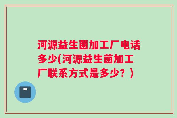 河源益生菌加工厂电话多少(河源益生菌加工厂联系方式是多少？)