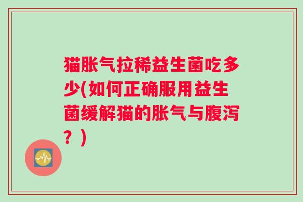 猫胀气拉稀益生菌吃多少(如何正确服用益生菌缓解猫的胀气与腹泻？)