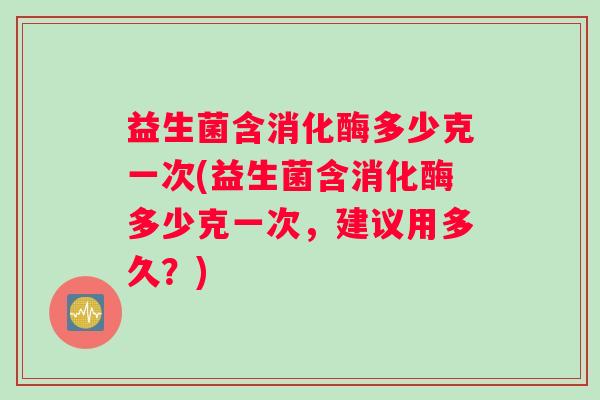 益生菌含消化酶多少克一次(益生菌含消化酶多少克一次，建议用多久？)