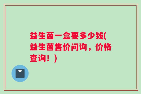 益生菌一盒要多少钱(益生菌售价问询，价格查询！)