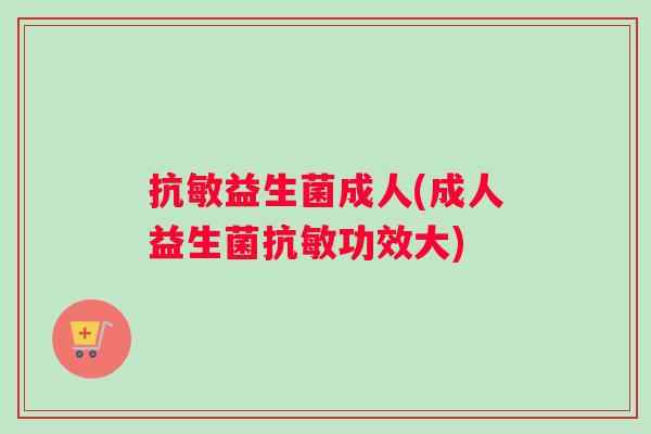 抗敏益生菌成人(成人益生菌抗敏功效大)