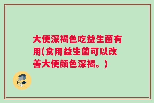 大便深褐色吃益生菌有用(食用益生菌可以改善大便颜色深褐。)