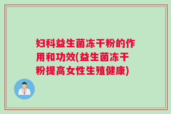妇科益生菌冻干粉的作用和功效(益生菌冻干粉提高女性生殖健康)