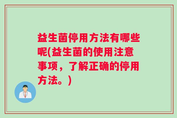 益生菌停用方法有哪些呢(益生菌的使用注意事项，了解正确的停用方法。)