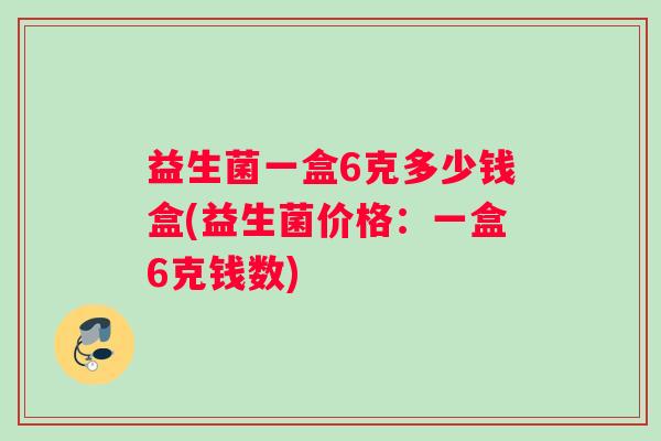 益生菌一盒6克多少钱盒(益生菌价格：一盒6克钱数)