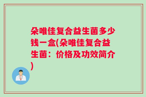 朵唯佳复合益生菌多少钱一盒(朵唯佳复合益生菌：价格及功效简介)