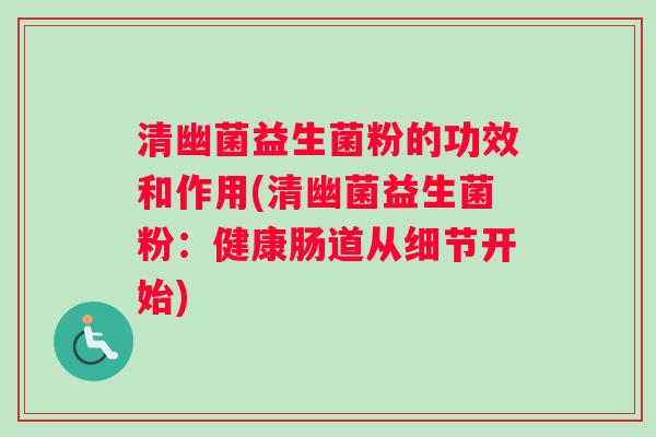 清幽菌益生菌粉的功效和作用(清幽菌益生菌粉：健康肠道从细节开始)