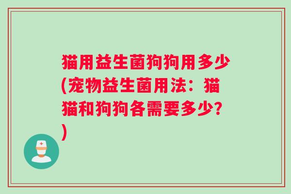 猫用益生菌狗狗用多少(宠物益生菌用法：猫猫和狗狗各需要多少？)