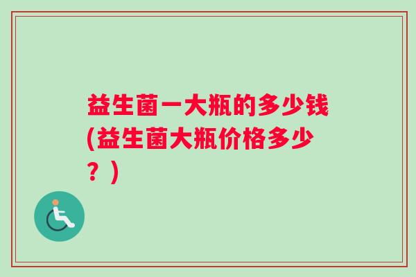 益生菌一大瓶的多少钱(益生菌大瓶价格多少？)
