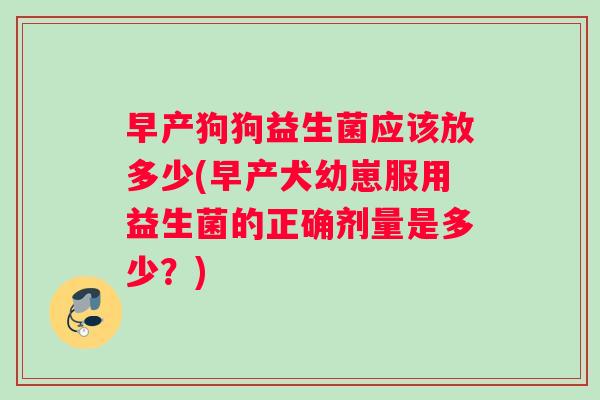早产狗狗益生菌应该放多少(早产犬幼崽服用益生菌的正确剂量是多少？)