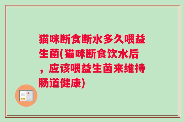 猫咪断食断水多久喂益生菌(猫咪断食饮水后，应该喂益生菌来维持肠道健康)
