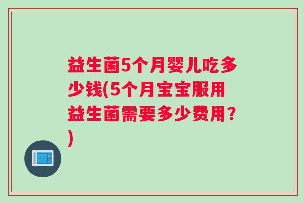 益生菌5个月婴儿吃多少钱(5个月宝宝服用益生菌需要多少费用？)