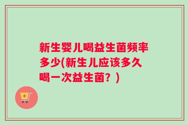 新生婴儿喝益生菌频率多少(新生儿应该多久喝一次益生菌？)