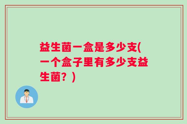 益生菌一盒是多少支(一个盒子里有多少支益生菌？)