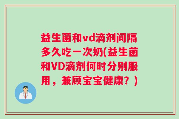 益生菌和vd滴剂间隔多久吃一次奶(益生菌和VD滴剂何时分别服用，兼顾宝宝健康？)